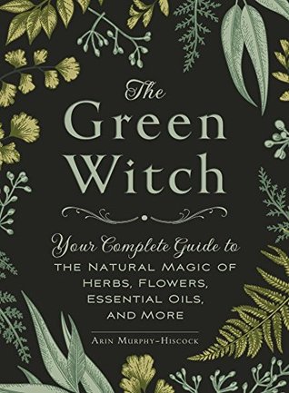 The Green Witch: Your Complete Guide to the Natural Magic of Herbs, Flowers, Essential Oils, and More